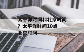 太平洋时间和北京时间？太平洋时间10点 北京时间