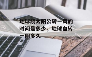 地球绕太阳公转一周的时间是多少，地球自转一圈多久