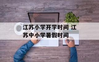 江苏小学开学时间 江苏中小学暑假时间