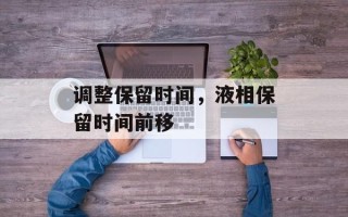 调整保留时间，液相保留时间前移