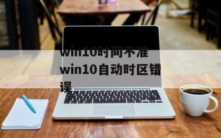 win10时间不准 win10自动时区错误