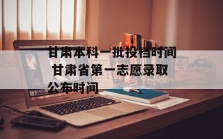 甘肃本科一批投档时间 甘肃省第一志愿录取公布时间