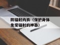 防辐射内衣（保护身体免受辐射的神器）