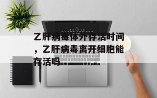 乙肝病毒体外存活时间，乙肝病毒离开细胞能存活吗