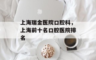 上海瑞金医院口腔科，上海前十名口腔医院排名