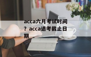 acca六月考试时间？acca退考截止日期
