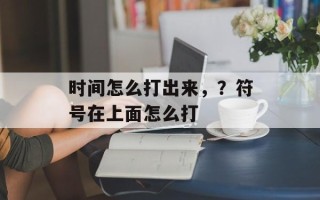 时间怎么打出来，？符号在上面怎么打