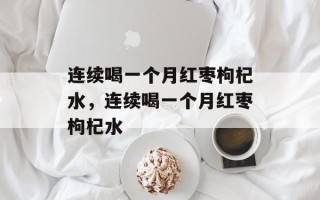 连续喝一个月红枣枸杞水，连续喝一个月红枣枸杞水