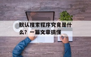 默认搜索程序究竟是什么？一篇文章搞懂