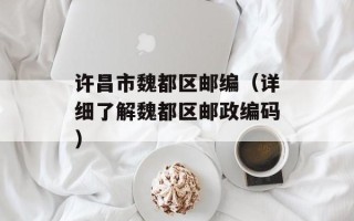 许昌市魏都区邮编（详细了解魏都区邮政编码）