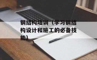 钢结构培训（学习钢结构设计和施工的必备技能）