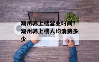 潮州韩上楼营业时间？潮州韩上楼人均消费多少