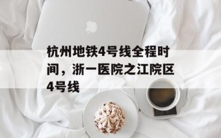 杭州地铁4号线全程时间，浙一医院之江院区4号线