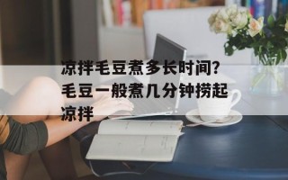 凉拌毛豆煮多长时间？毛豆一般煮几分钟捞起凉拌