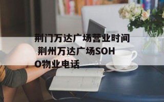 荆门万达广场营业时间 荆州万达广场SOHO物业电话