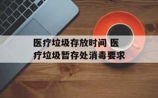 医疗垃圾存放时间 医疗垃圾暂存处消毒要求