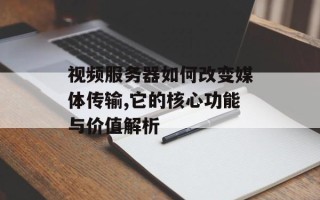 视频服务器如何改变媒体传输,它的核心功能与价值解析