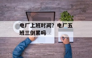 电厂上班时间？电厂五班三倒累吗