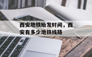 西安地铁始发时间，西安有多少地铁线路