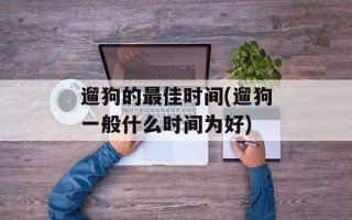 遛狗的最佳时间(遛狗一般什么时间为好)