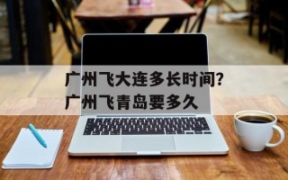 广州飞大连多长时间？广州飞青岛要多久