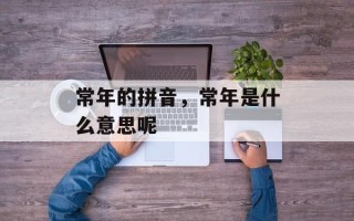 常年的拼音，常年是什么意思呢