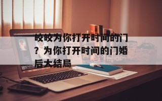皎皎为你打开时间的门？为你打开时间的门婚后大结局