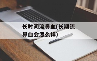长时间流鼻血(长期流鼻血会怎么样)