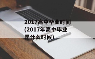 2017高中毕业时间(2017年高中毕业是什么时候)