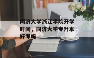 同济大学浙江学院开学时间，同济大学专升本好考吗