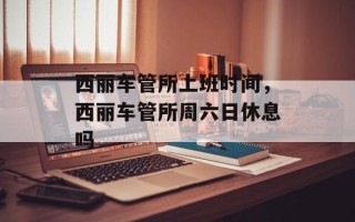 西丽车管所上班时间，西丽车管所周六日休息吗