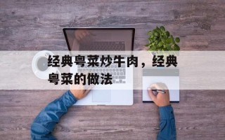 经典粤菜炒牛肉，经典粤菜的做法