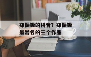 郑振铎的拼音？郑振铎最出名的三个作品