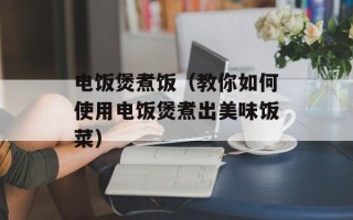 电饭煲煮饭（教你如何使用电饭煲煮出美味饭菜）