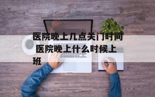 医院晚上几点关门时间 医院晚上什么时候上班