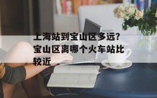 上海站到宝山区多远？宝山区离哪个火车站比较近