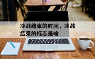 冷战结束的时间，冷战结束的标志是啥