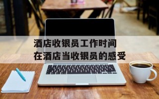 酒店收银员工作时间 在酒店当收银员的感受
