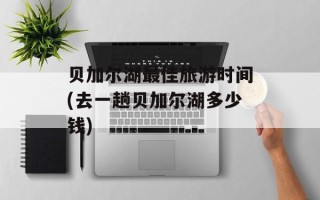 贝加尔湖最佳旅游时间(去一趟贝加尔湖多少钱)