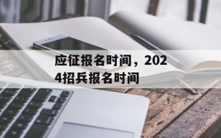 应征报名时间，2024招兵报名时间