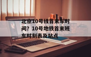 北京10号线首末车时间？10号地铁首末班车时刻表及站点