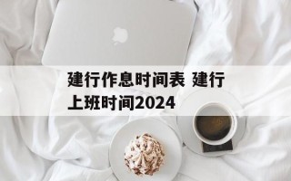 建行作息时间表 建行上班时间2024