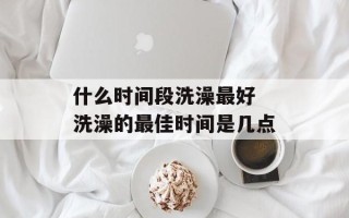 什么时间段洗澡最好 洗澡的最佳时间是几点