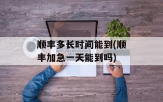 顺丰多长时间能到(顺丰加急一天能到吗)