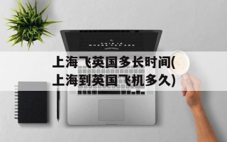 上海飞英国多长时间(上海到英国飞机多久)