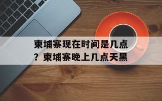 柬埔寨现在时间是几点？柬埔寨晚上几点天黑