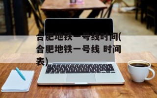 合肥地铁一号线时间(合肥地铁一号线 时间表)