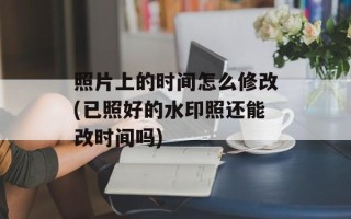 照片上的时间怎么修改(已照好的水印照还能改时间吗)