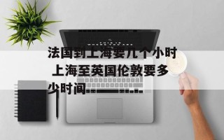 法国到上海要几个小时 上海至英国伦敦要多少时间