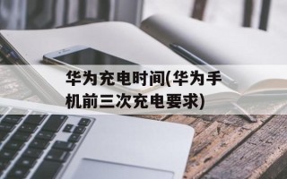 华为充电时间(华为手机前三次充电要求)